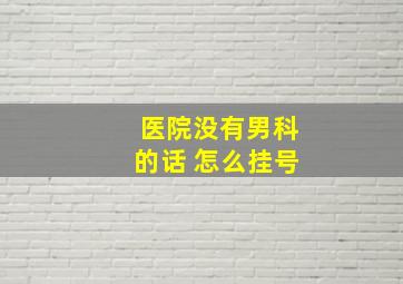 医院没有男科的话 怎么挂号